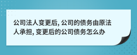 公司法人变更后, 公司的债务由原法人承担, 变更后的公司债务怎么办