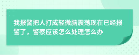 我报警把人打成轻微脑震荡现在已经报警了，警察应该怎么处理怎么办