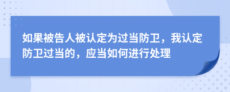 如果被告人被认定为过当防卫，我认定防卫过当的，应当如何进行处理