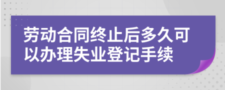 劳动合同终止后多久可以办理失业登记手续