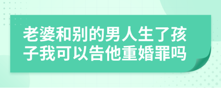 老婆和别的男人生了孩子我可以告他重婚罪吗