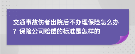 交通事故伤者出院后不办理保险怎么办？保险公司赔偿的标准是怎样的