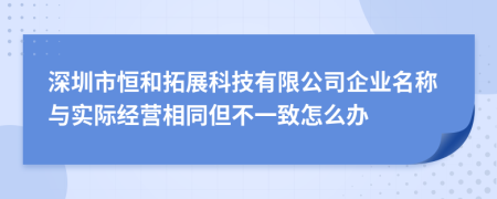 深圳市恒和拓展科技有限公司企业名称与实际经营相同但不一致怎么办