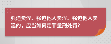 强迫卖淫、强迫他人卖淫、强迫他人卖淫的，应当如何定罪量刑处罚？