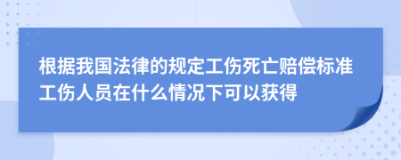 根据我国法律的规定工伤死亡赔偿标准工伤人员在什么情况下可以获得