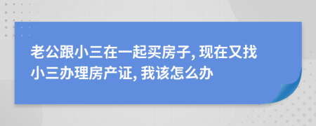 老公跟小三在一起买房子, 现在又找小三办理房产证, 我该怎么办