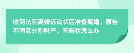 收到法院离婚诉讼状后准备离婚，原告不同意分割财产，答辩状怎么办