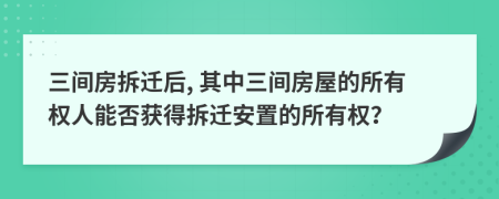 三间房拆迁后, 其中三间房屋的所有权人能否获得拆迁安置的所有权？