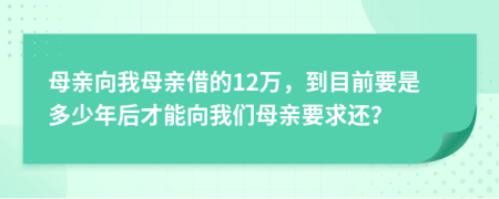 母亲向我母亲借的12万，到目前要是多少年后才能向我们母亲要求还？