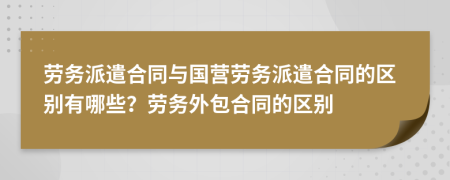 劳务派遣合同与国营劳务派遣合同的区别有哪些？劳务外包合同的区别