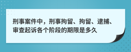 刑事案件中，刑事拘留、拘留、逮捕、审查起诉各个阶段的期限是多久