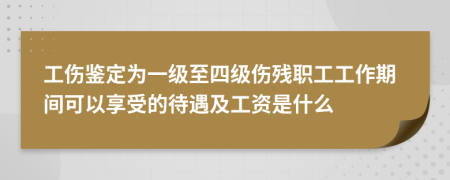 工伤鉴定为一级至四级伤残职工工作期间可以享受的待遇及工资是什么