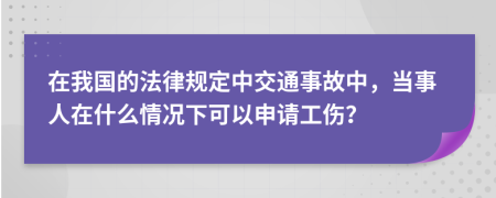在我国的法律规定中交通事故中，当事人在什么情况下可以申请工伤？