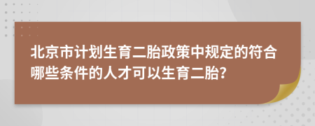 北京市计划生育二胎政策中规定的符合哪些条件的人才可以生育二胎？