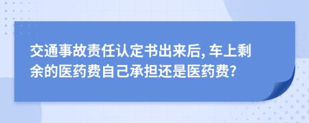 交通事故责任认定书出来后, 车上剩余的医药费自己承担还是医药费?