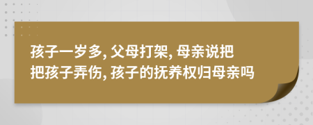 孩子一岁多, 父母打架, 母亲说把把孩子弄伤, 孩子的抚养权归母亲吗