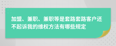 加盟、兼职、兼职等是套路套路客户还不起诉我的维权方法有哪些规定