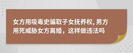 女方用吸毒史骗取子女抚养权, 男方用死威胁女方离婚，这样做违法吗