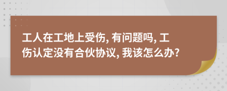 工人在工地上受伤, 有问题吗, 工伤认定没有合伙协议, 我该怎么办?