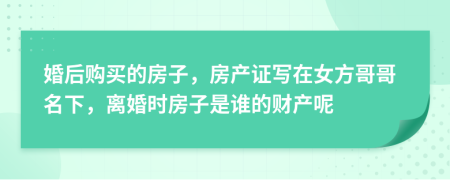 婚后购买的房子，房产证写在女方哥哥名下，离婚时房子是谁的财产呢