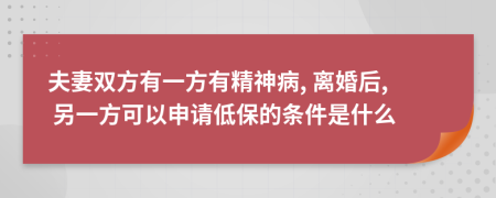 夫妻双方有一方有精神病, 离婚后, 另一方可以申请低保的条件是什么