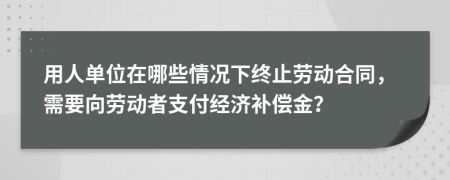 用人单位在哪些情况下终止劳动合同，需要向劳动者支付经济补偿金？