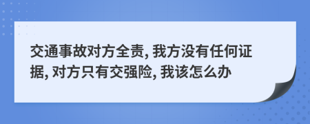 交通事故对方全责, 我方没有任何证据, 对方只有交强险, 我该怎么办