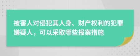 被害人对侵犯其人身、财产权利的犯罪嫌疑人，可以采取哪些报案措施