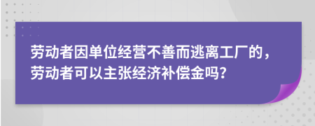 劳动者因单位经营不善而逃离工厂的，劳动者可以主张经济补偿金吗？