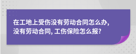 在工地上受伤没有劳动合同怎么办, 没有劳动合同, 工伤保险怎么报?