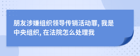 朋友涉嫌组织领导传销活动罪, 我是中央组织, 在法院怎么处理我