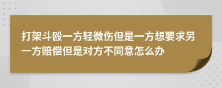 打架斗殴一方轻微伤但是一方想要求另一方赔偿但是对方不同意怎么办