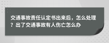 交通事故责任认定书出来后，怎么处理？出了交通事故有人伤亡怎么办