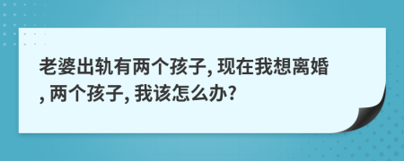 老婆出轨有两个孩子, 现在我想离婚, 两个孩子, 我该怎么办?