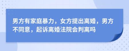 男方有家庭暴力，女方提出离婚，男方不同意，起诉离婚法院会判离吗