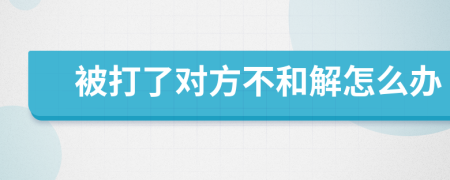 被打了对方不和解怎么办