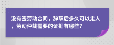 没有签劳动合同，辞职后多久可以走人，劳动仲裁需要的证据有哪些？