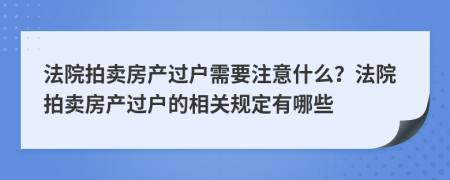 法院拍卖房产过户需要注意什么？法院拍卖房产过户的相关规定有哪些