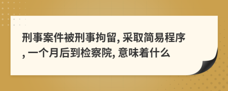 刑事案件被刑事拘留, 采取简易程序, 一个月后到检察院, 意味着什么