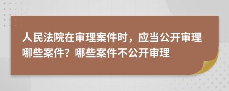 人民法院在审理案件时，应当公开审理哪些案件？哪些案件不公开审理