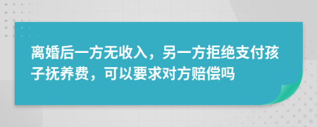 离婚后一方无收入，另一方拒绝支付孩子抚养费，可以要求对方赔偿吗