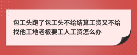 包工头跑了包工头不给结算工资又不给找他工地老板要工人工资怎么办