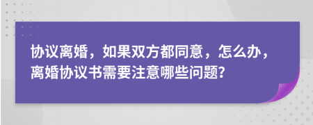 协议离婚，如果双方都同意，怎么办，离婚协议书需要注意哪些问题？