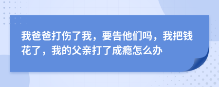 我爸爸打伤了我，要告他们吗，我把钱花了，我的父亲打了成瘾怎么办