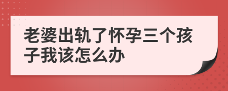 老婆出轨了怀孕三个孩子我该怎么办