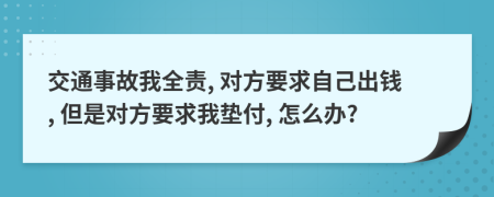 交通事故我全责, 对方要求自己出钱, 但是对方要求我垫付, 怎么办?