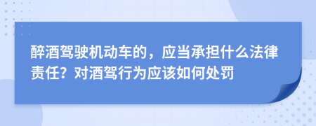 醉酒驾驶机动车的，应当承担什么法律责任？对酒驾行为应该如何处罚