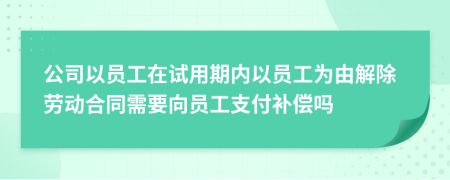 公司以员工在试用期内以员工为由解除劳动合同需要向员工支付补偿吗