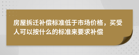 房屋拆迁补偿标准低于市场价格，买受人可以按什么的标准来要求补偿