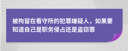 被拘留在看守所的犯罪嫌疑人，如果要知道自己是职务侵占还是盗窃罪